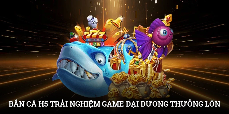 Bắn cá H5 - Trải Nghiệm Game Đại Dương Nhận Thưởng Lớn 1 Bắn cá H5 - Trải Nghiệm Game Đại Dương Nhận Thưởng Lớn