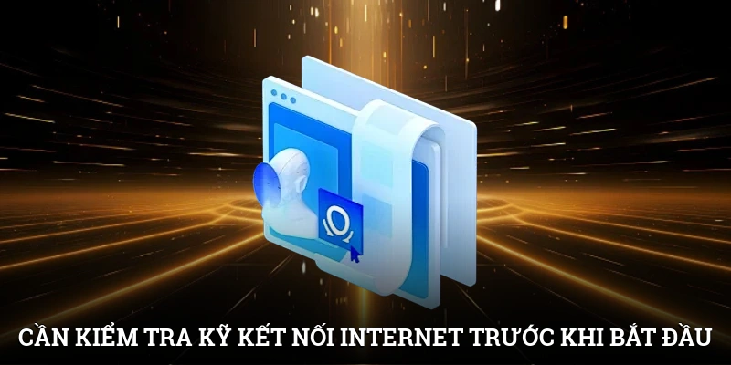 Cần kiểm tra kỹ kết nối Internet trước khi bắt đầu